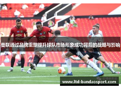 曼联通过品牌重塑提升球队市场形象成功背后的战略与影响
