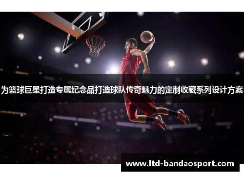 为篮球巨星打造专属纪念品打造球队传奇魅力的定制收藏系列设计方案