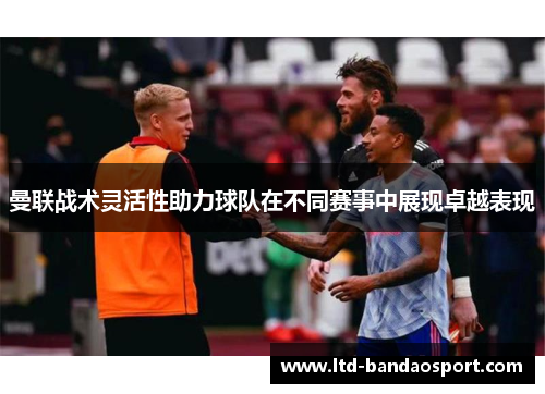 曼联战术灵活性助力球队在不同赛事中展现卓越表现