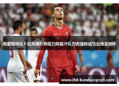 哈里斯哈比卜拉关键扑救助力阿富汗队力克强敌成功出线亚洲杯
