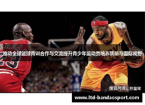 推动全球篮球青训合作与交流提升青少年运动员培养质量与国际视野