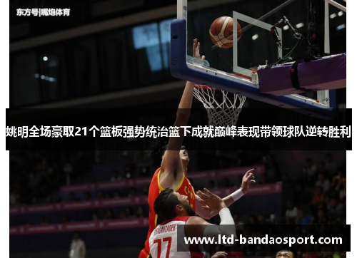 姚明全场豪取21个篮板强势统治篮下成就巅峰表现带领球队逆转胜利