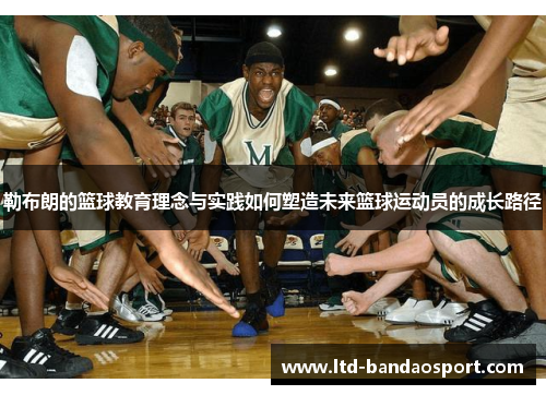 勒布朗的篮球教育理念与实践如何塑造未来篮球运动员的成长路径
