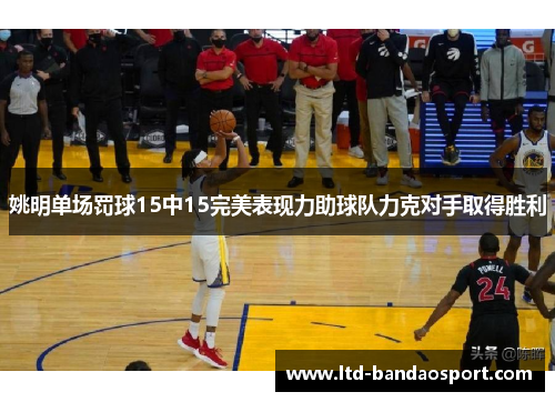 姚明单场罚球15中15完美表现力助球队力克对手取得胜利