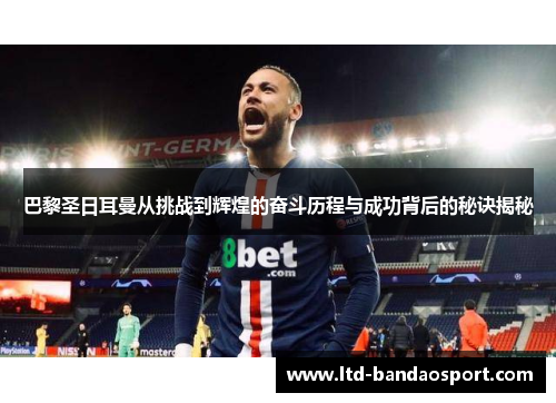 巴黎圣日耳曼从挑战到辉煌的奋斗历程与成功背后的秘诀揭秘