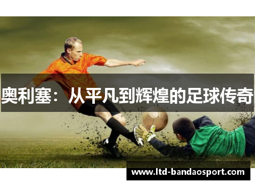 奥利塞：从平凡到辉煌的足球传奇