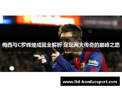 梅西与C罗辉煌成就全解析 足坛两大传奇的巅峰之路
