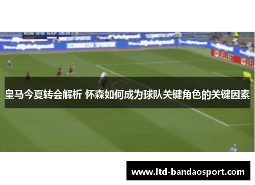 皇马今夏转会解析 怀森如何成为球队关键角色的关键因素