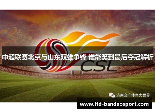 中超联赛北京与山东双雄争锋 谁能笑到最后夺冠解析