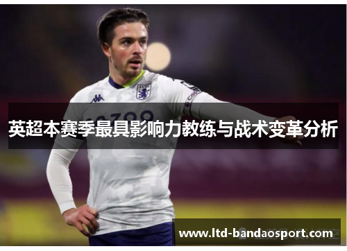 英超本赛季最具影响力教练与战术变革分析