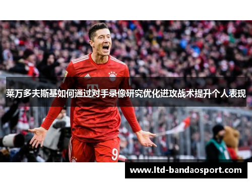 莱万多夫斯基如何通过对手录像研究优化进攻战术提升个人表现