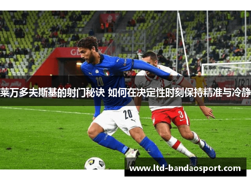 莱万多夫斯基的射门秘诀 如何在决定性时刻保持精准与冷静