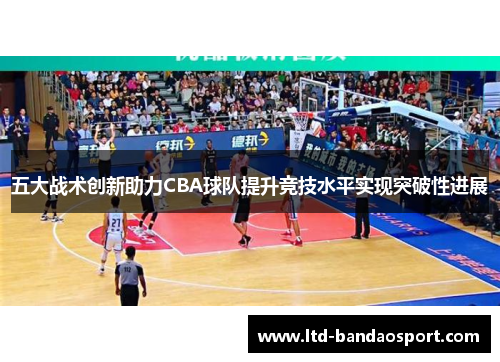 五大战术创新助力CBA球队提升竞技水平实现突破性进展