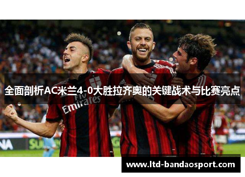 全面剖析AC米兰4-0大胜拉齐奥的关键战术与比赛亮点