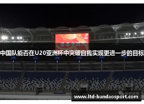 中国队能否在U20亚洲杯中突破自我实现更进一步的目标