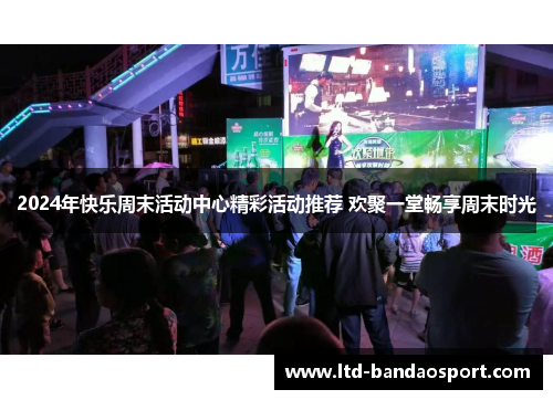 2024年快乐周末活动中心精彩活动推荐 欢聚一堂畅享周末时光