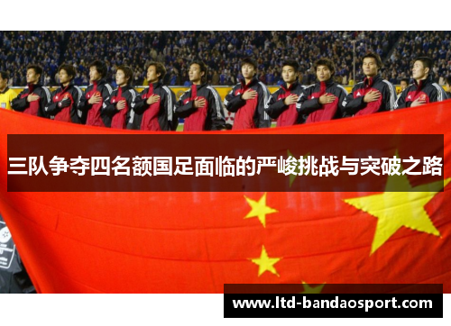 三队争夺四名额国足面临的严峻挑战与突破之路