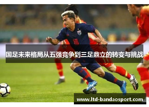 国足未来格局从五强竞争到三足鼎立的转变与挑战