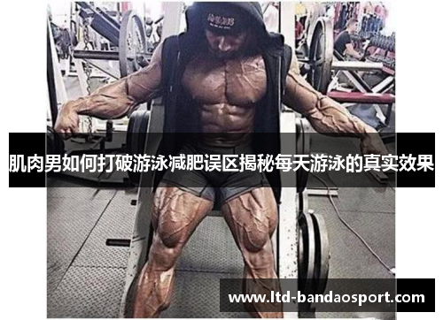 肌肉男如何打破游泳减肥误区揭秘每天游泳的真实效果