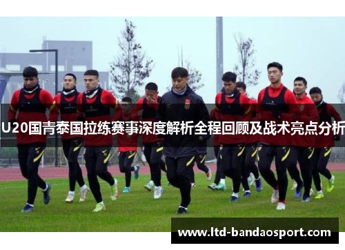U20国青泰国拉练赛事深度解析全程回顾及战术亮点分析