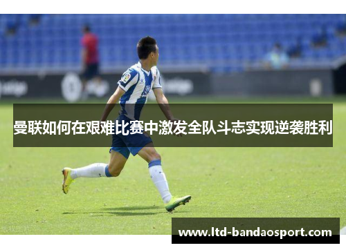 曼联如何在艰难比赛中激发全队斗志实现逆袭胜利
