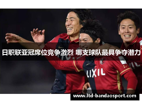 日职联亚冠席位竞争激烈 哪支球队最具争夺潜力