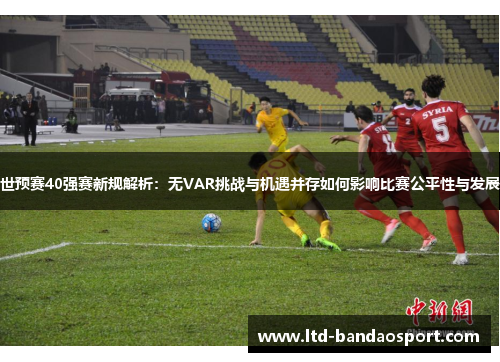 世预赛40强赛新规解析：无VAR挑战与机遇并存如何影响比赛公平性与发展