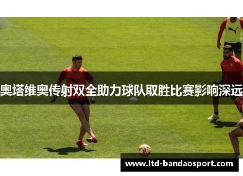 奥塔维奥传射双全助力球队取胜比赛影响深远
