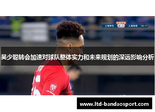 吴少聪转会加速对球队整体实力和未来规划的深远影响分析