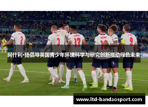 阿什利·扬倡导英国青少年环境科学与研究创新推动绿色未来