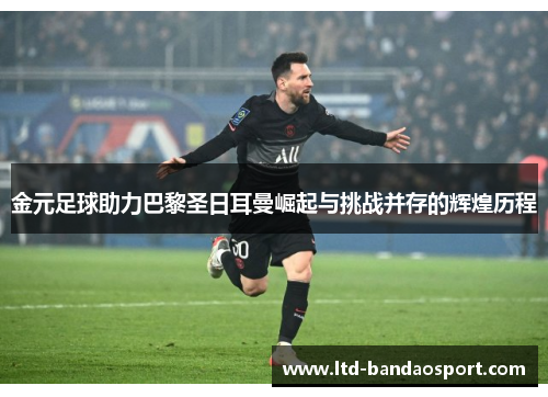 金元足球助力巴黎圣日耳曼崛起与挑战并存的辉煌历程