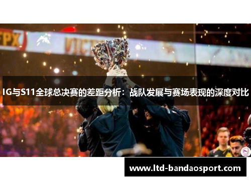 IG与S11全球总决赛的差距分析：战队发展与赛场表现的深度对比