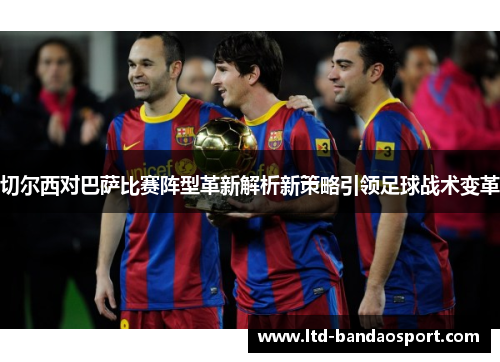 切尔西对巴萨比赛阵型革新解析新策略引领足球战术变革