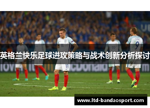 英格兰快乐足球进攻策略与战术创新分析探讨