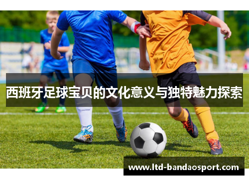西班牙足球宝贝的文化意义与独特魅力探索
