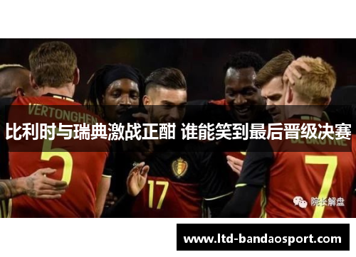 比利时与瑞典激战正酣 谁能笑到最后晋级决赛