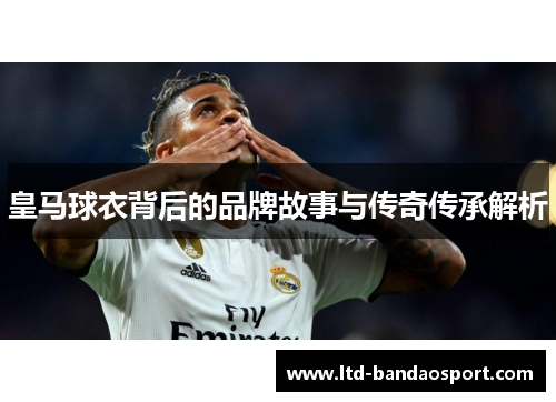 皇马球衣背后的品牌故事与传奇传承解析