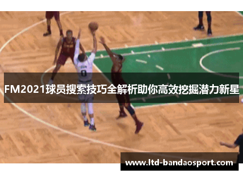 FM2021球员搜索技巧全解析助你高效挖掘潜力新星