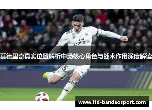 莫德里奇真实位置解析中场核心角色与战术作用深度解读