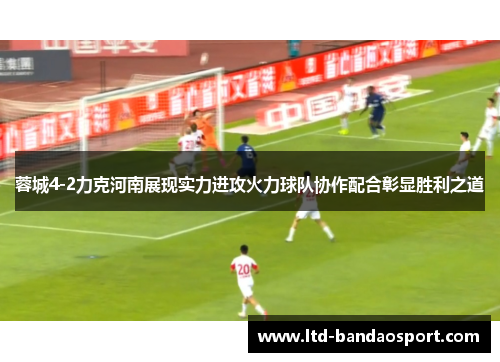 蓉城4-2力克河南展现实力进攻火力球队协作配合彰显胜利之道