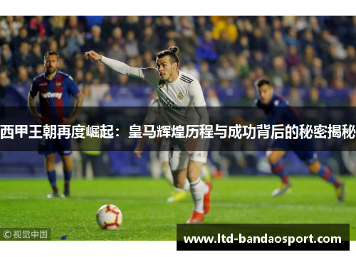 西甲王朝再度崛起：皇马辉煌历程与成功背后的秘密揭秘