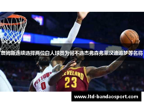 詹姆斯连续选择两位白人球员为何不选杰弗森弗莱汉迪追梦等名将