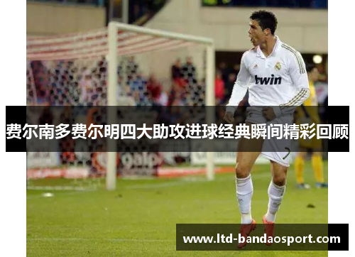 费尔南多费尔明四大助攻进球经典瞬间精彩回顾