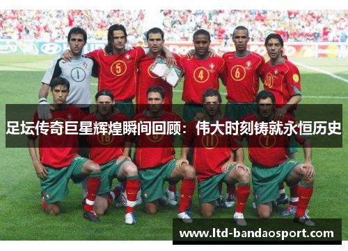 足坛传奇巨星辉煌瞬间回顾：伟大时刻铸就永恒历史