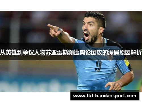 从英雄到争议人物苏亚雷斯频遭舆论围攻的深层原因解析