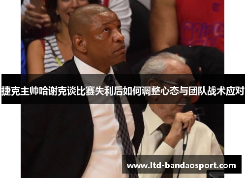捷克主帅哈谢克谈比赛失利后如何调整心态与团队战术应对