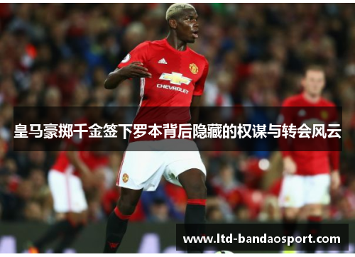 皇马豪掷千金签下罗本背后隐藏的权谋与转会风云