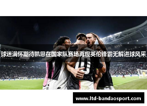 球迷满怀期待凯恩在国家队赛场再现英伦锋霸无解进球风采