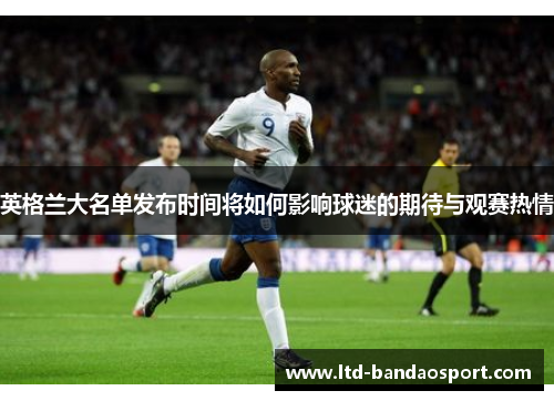 英格兰大名单发布时间将如何影响球迷的期待与观赛热情 英格兰大名单发布时间将如何影响球迷的期待与观赛热情