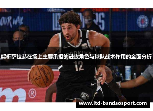 解析萨拉赫在场上主要承担的进攻角色与球队战术作用的全面分析